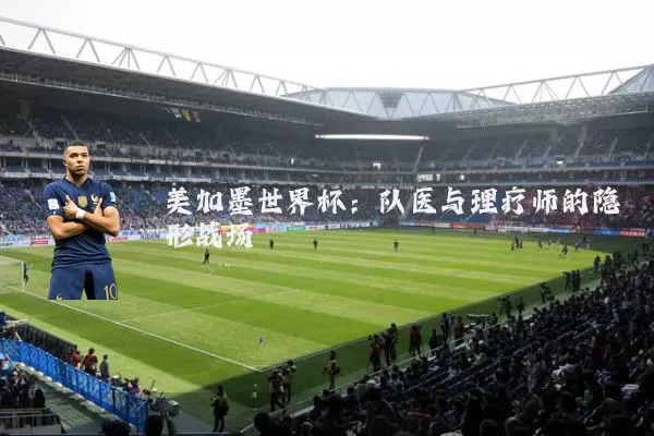 美加墨世界杯:队医与理疗师的隐形战场