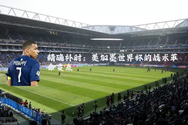 精确补时：美加墨世界杯的战术革命支点