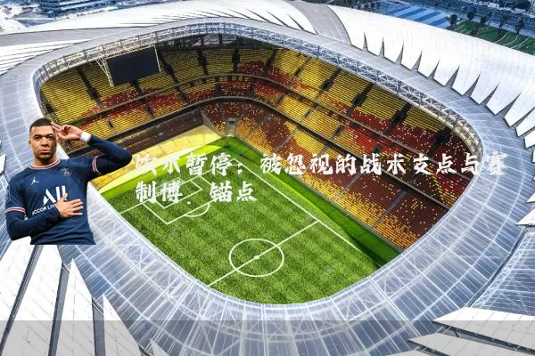 饮水暂停：被忽视的战术支点与赛制博弈锚点