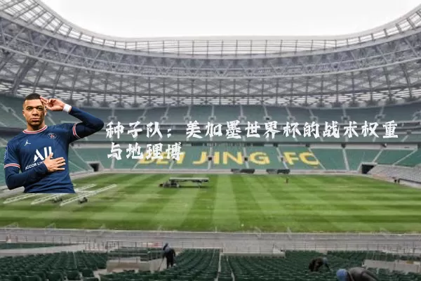 种子队：美加墨世界杯的战术权重与地理博弈