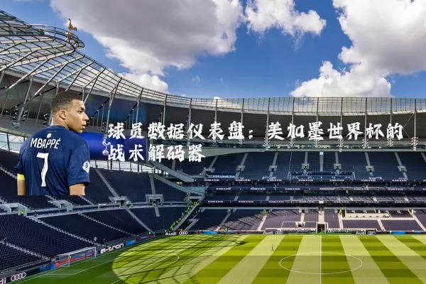 球员数据仪表盘：美加墨世界杯的战术解码器