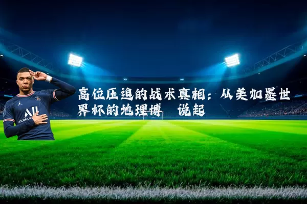 高位压迫的战术真相：从美加墨世界杯的地理博弈说起