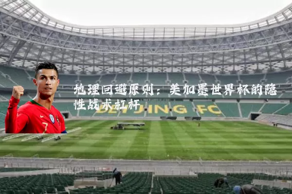 地理回避原则：美加墨世界杯的隐性战术杠杆