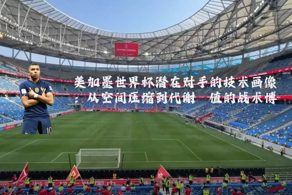 美加墨世界杯潜在对手的技术画像：从空间压缩到代谢阈值的战术博弈