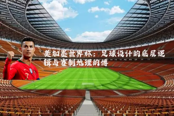美加墨世界杯:足球设计的底层逻辑与赛制地理的博弈