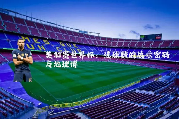 美加墨世界杯：进球数的战术密码与地理博弈