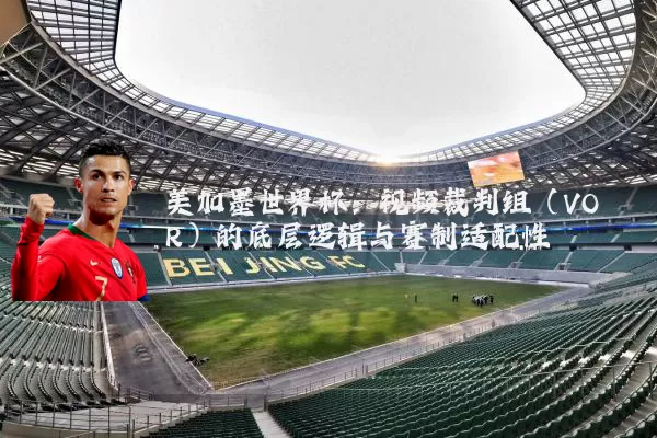 美加墨世界杯：视频裁判组（VOR）的底层逻辑与赛制适配性