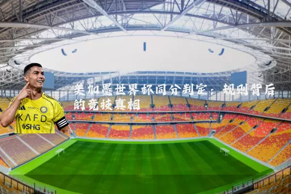 美加墨世界杯同分判定：规则背后的竞技真相