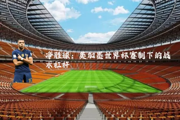 净胜球:美加墨世界杯赛制下的战术杠杆