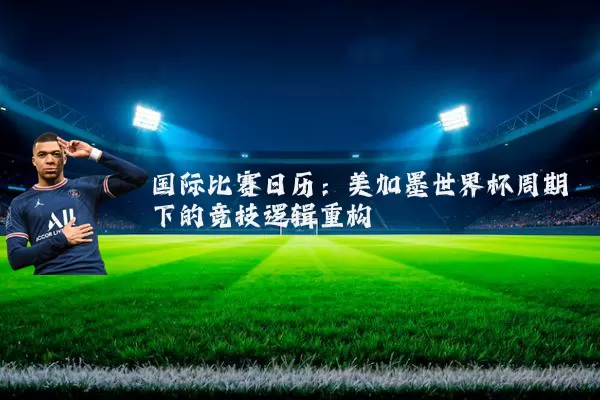 国际比赛日历：美加墨世界杯周期下的竞技逻辑重构