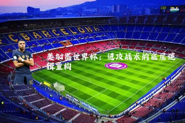 美加墨世界杯：进攻战术的底层逻辑重构