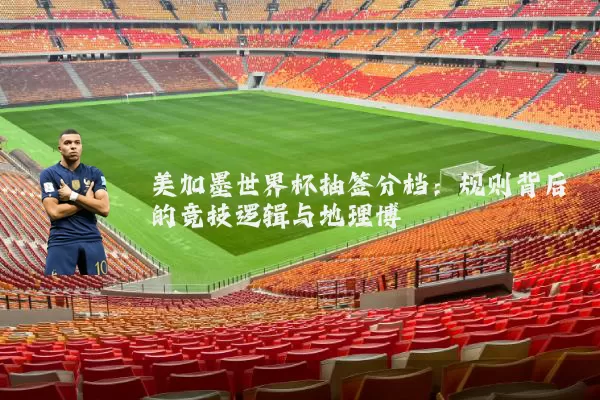 美加墨世界杯抽签分档：规则背后的竞技逻辑与地理博弈