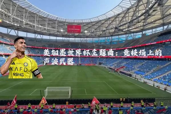 美加墨世界杯主题曲：竞技场上的声波武器