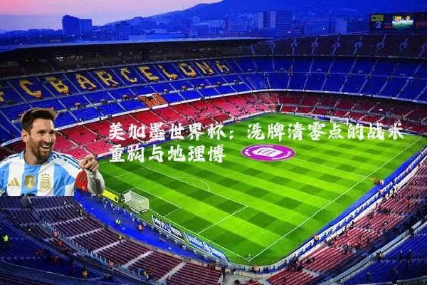 美加墨世界杯:洗牌清零点的战术重构与地理博弈
