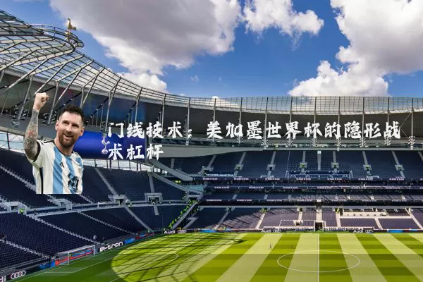 门线技术：美加墨世界杯的隐形战术杠杆