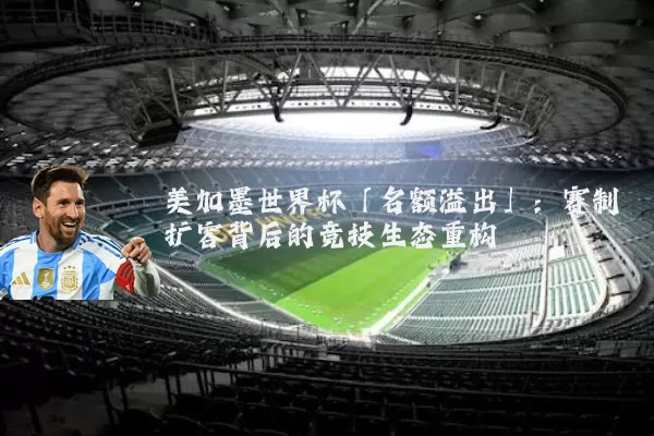 美加墨世界杯「名额溢出」：赛制扩容背后的竞技生态重构