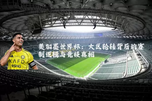 美加墨世界杯：大区轮转背后的赛制逻辑与竞技真相