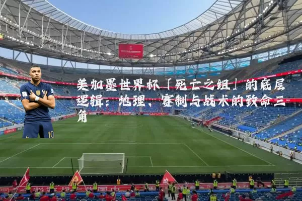 美加墨世界杯「死亡之组」的底层逻辑：地理、赛制与战术的致命三角