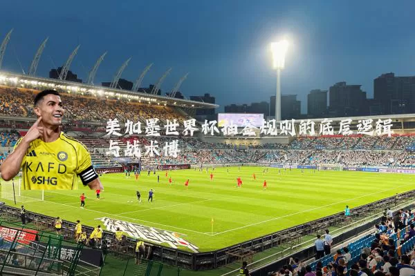 美加墨世界杯抽签规则的底层逻辑与战术博弈