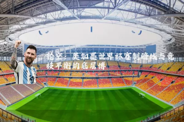 轮空：美加墨世界杯赛制暗线与竞技平衡的底层博弈
