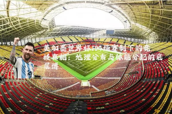美加墨世界杯104场赛制下的竞技真相：地理分布与体能分配的底层博弈
