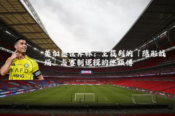 美加墨世界杯:主裁判的「隐形战场」与赛制逻辑的终极博弈