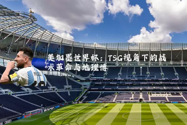 美加墨世界杯：TSG视角下的战术革命与地理博弈
