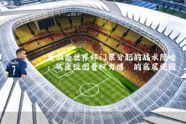 美加墨世界杯门票分配的战术隐喻：从座位图看权力博弈的底层逻辑
