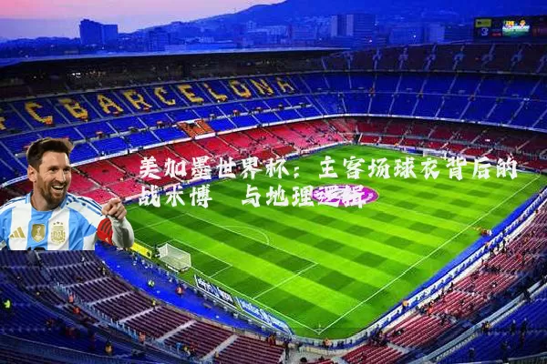 美加墨世界杯：主客场球衣背后的战术博弈与地理逻辑