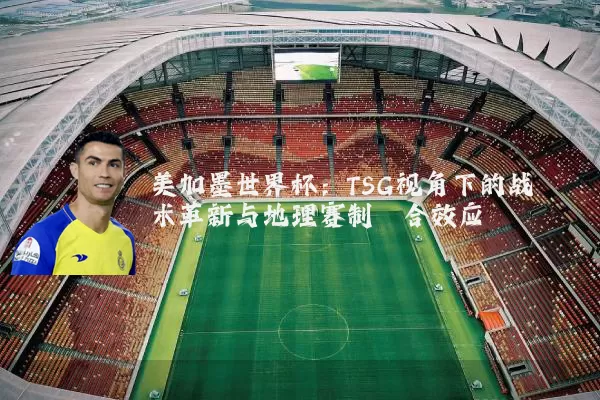 美加墨世界杯：TSG视角下的战术革新与地理赛制耦合效应