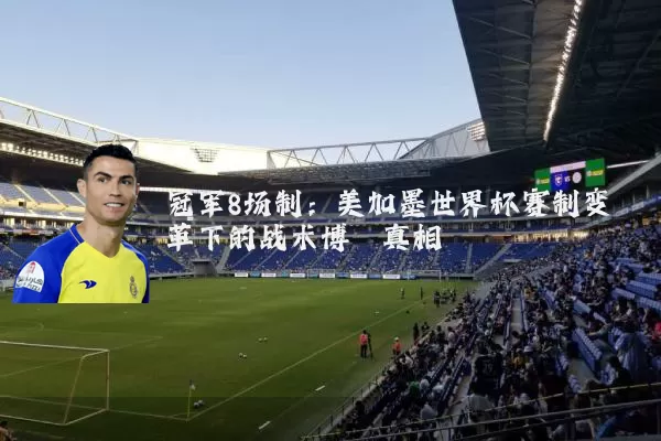 冠军8场制：美加墨世界杯赛制变革下的战术博弈真相